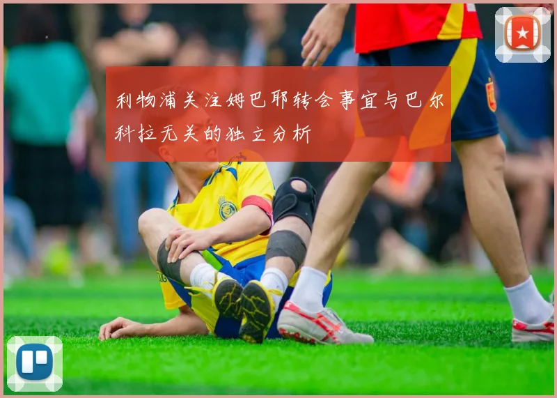 利物浦关注姆巴耶转会事宜与巴尔科拉无关的独立分析